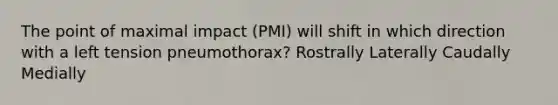 The point of maximal impact (PMI) will shift in which direction with a left tension pneumothorax? Rostrally Laterally Caudally Medially