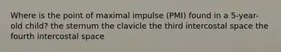 Where is the point of maximal impulse (PMI) found in a 5-year-old child? the sternum the clavicle the third intercostal space the fourth intercostal space