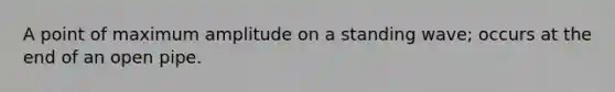 A point of maximum amplitude on a standing wave; occurs at the end of an open pipe.