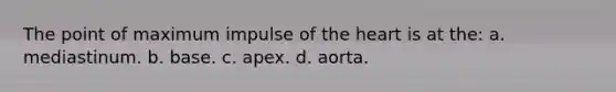 The point of maximum impulse of the heart is at the: a. mediastinum. b. base. c. apex. d. aorta.