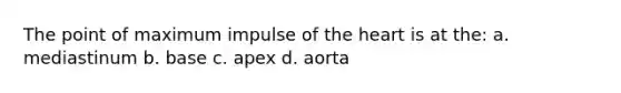 The point of maximum impulse of the heart is at the: a. mediastinum b. base c. apex d. aorta