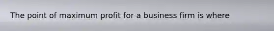 The point of maximum profit for a business firm is where