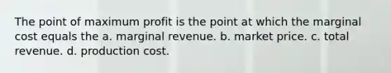 The point of maximum profit is the point at which the marginal cost equals the a. marginal revenue. b. market price. c. total revenue. d. production cost.