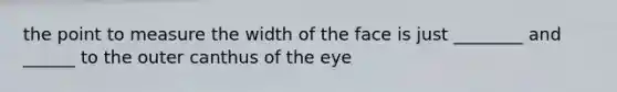 the point to measure the width of the face is just ________ and ______ to the outer canthus of the eye