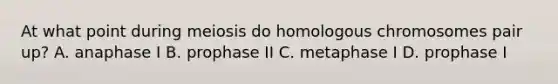 At what point during meiosis do homologous chromosomes pair up? A. anaphase I B. prophase II C. metaphase I D. prophase I