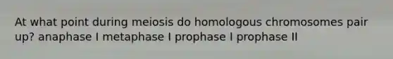 At what point during meiosis do homologous chromosomes pair up? anaphase I metaphase I prophase I prophase II