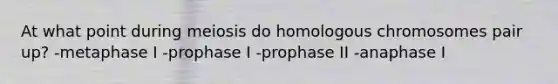 At what point during meiosis do homologous chromosomes pair up? -metaphase I -prophase I -prophase II -anaphase I