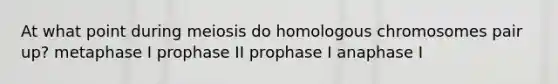 At what point during meiosis do homologous chromosomes pair up? metaphase I prophase II prophase I anaphase I