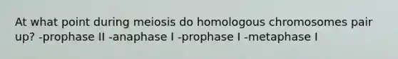 At what point during meiosis do homologous chromosomes pair up? -prophase II -anaphase I -prophase I -metaphase I