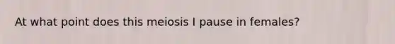 At what point does this meiosis I pause in females?