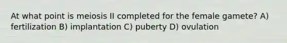 At what point is meiosis II completed for the female gamete? A) fertilization B) implantation C) puberty D) ovulation