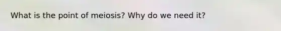 What is the point of meiosis? Why do we need it?