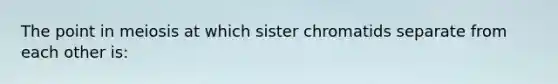 The point in meiosis at which sister chromatids separate from each other is: