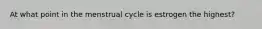 At what point in the menstrual cycle is estrogen the highest?