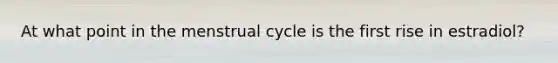 At what point in the menstrual cycle is the first rise in estradiol?