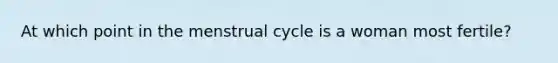 At which point in the menstrual cycle is a woman most fertile?