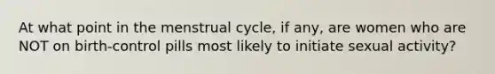 At what point in the menstrual cycle, if any, are women who are NOT on birth-control pills most likely to initiate sexual activity?​