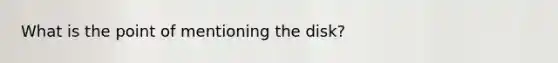 What is the point of mentioning the disk?