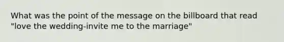 What was the point of the message on the billboard that read "love the wedding-invite me to the marriage"