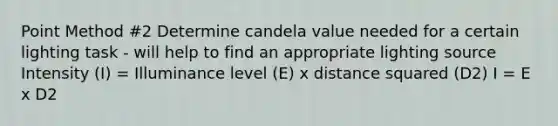 Point Method #2 Determine candela value needed for a certain lighting task - will help to find an appropriate lighting source Intensity (I) = Illuminance level (E) x distance squared (D2) I = E x D2