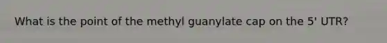 What is the point of the methyl guanylate cap on the 5' UTR?