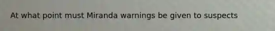 At what point must Miranda warnings be given to suspects