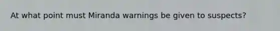 At what point must Miranda warnings be given to suspects?