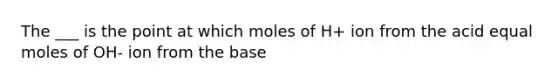 The ___ is the point at which moles of H+ ion from the acid equal moles of OH- ion from the base