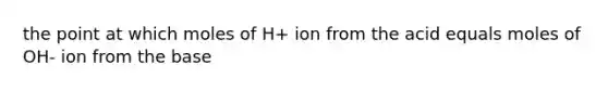 the point at which moles of H+ ion from the acid equals moles of OH- ion from the base