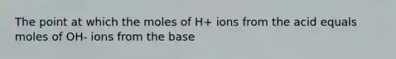 The point at which the moles of H+ ions from the acid equals moles of OH- ions from the base