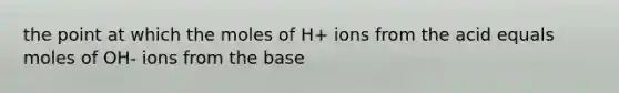 the point at which the moles of H+ ions from the acid equals moles of OH- ions from the base