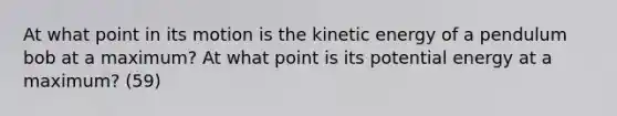 At what point in its motion is the kinetic energy of a pendulum bob at a maximum? At what point is its potential energy at a maximum? (59)