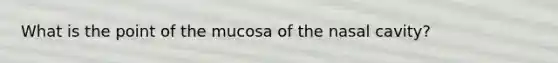 What is the point of the mucosa of the nasal cavity?