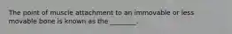 The point of muscle attachment to an immovable or less movable bone is known as the ________.