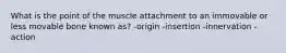 What is the point of the muscle attachment to an immovable or less movable bone known as? -origin -insertion -innervation -action