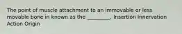 The point of muscle attachment to an immovable or less movable bone in known as the _________. Insertion Innervation Action Origin