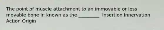 The point of muscle attachment to an immovable or less movable bone in known as the _________. Insertion Innervation Action Origin