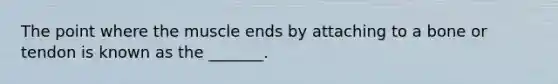 The point where the muscle ends by attaching to a bone or tendon is known as the _______.