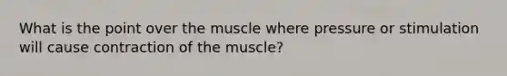 What is the point over the muscle where pressure or stimulation will cause contraction of the muscle?