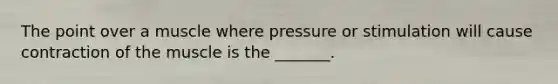 The point over a muscle where pressure or stimulation will cause contraction of the muscle is the _______.