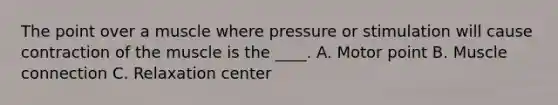 The point over a muscle where pressure or stimulation will cause contraction of the muscle is the ____. A. Motor point B. Muscle connection C. Relaxation center