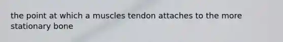 the point at which a muscles tendon attaches to the more stationary bone