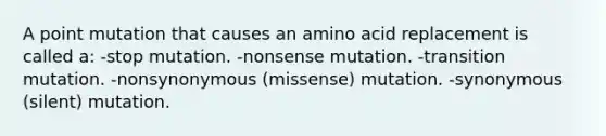 A point mutation that causes an amino acid replacement is called a: -stop mutation. -nonsense mutation. -transition mutation. -nonsynonymous (missense) mutation. -synonymous (silent) mutation.