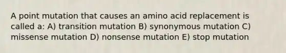 A point mutation that causes an amino acid replacement is called a: A) transition mutation B) synonymous mutation C) missense mutation D) nonsense mutation E) stop mutation