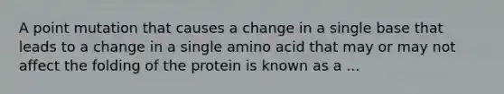 A point mutation that causes a change in a single base that leads to a change in a single amino acid that may or may not affect the folding of the protein is known as a ...