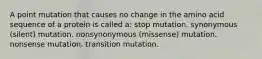 A point mutation that causes no change in the amino acid sequence of a protein is called a: stop mutation. synonymous (silent) mutation. nonsynonymous (missense) mutation. nonsense mutation. transition mutation.