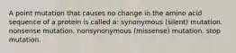 A point mutation that causes no change in the amino acid sequence of a protein is called a: synonymous (silent) mutation. nonsense mutation. nonsynonymous (missense) mutation. stop mutation.