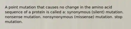 A point mutation that causes no change in the amino acid sequence of a protein is called a: synonymous (silent) mutation. nonsense mutation. nonsynonymous (missense) mutation. stop mutation.