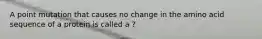 A point mutation that causes no change in the amino acid sequence of a protein is called a ?