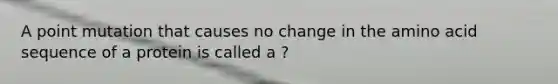 A point mutation that causes no change in the amino acid sequence of a protein is called a ?